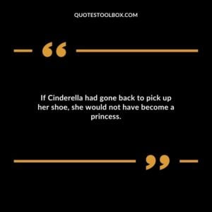 If Cinderella had gone back to pick up her shoe she would not have become a princess.