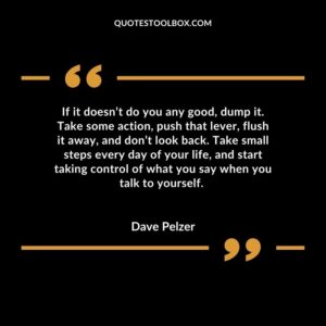 If it doesn’t do you any good, dump it. Take some action, push that lever, flush it away, and don’t look back. Take small steps every day of your life, and start taking control of