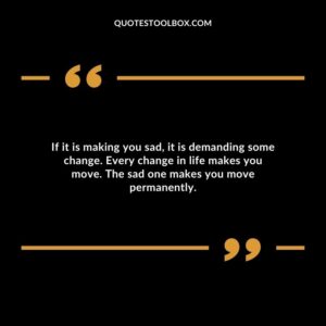 If it is making you sad, it is demanding some change. Every change in life makes you move. The sad one makes you move permanently.