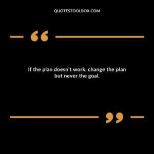 If the plan doesn’t work, change the plan but never the goal.