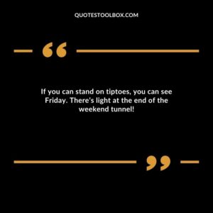 If you can stand on tiptoes, you can see Friday. There’s light at the end of the weekend tunnel!