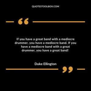If you have a great band with a mediocre drummer, you have a mediocre band.
