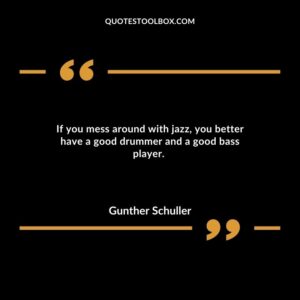 If you mess around with jazz, you better have a good drummer and a good bass player. a