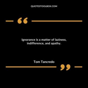 Ignorance is a matter of laziness, indifference, and apathy.