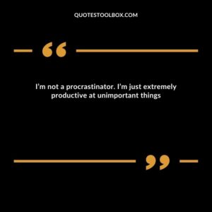 I’m not a procrastinator. I’m just extremely productive at unimportant things