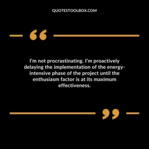 I’m not procrastinating. I’m proactively delaying the implementation of the energy intensive phase of the project until the enthusiasm factor is at its maximum effectiveness.