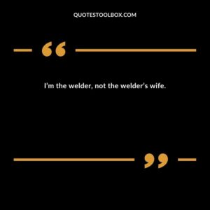 I’m the welder, not the welder’s wife.