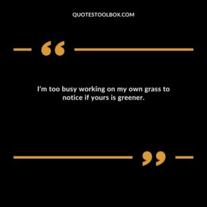 I’m too busy working on my own grass to notice if yours is greener.