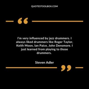 I’m very influenced by jazz drummers. I always liked drummers like Roger Taylor, Keith Moon, Ian Paice, John Densmore.