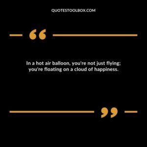 In a hot air balloon, you're not just flying; you're floating on a cloud of happiness.