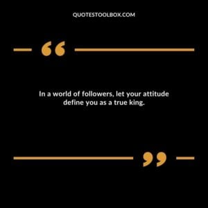 In a world of followers, let your attitude define you as a true king.