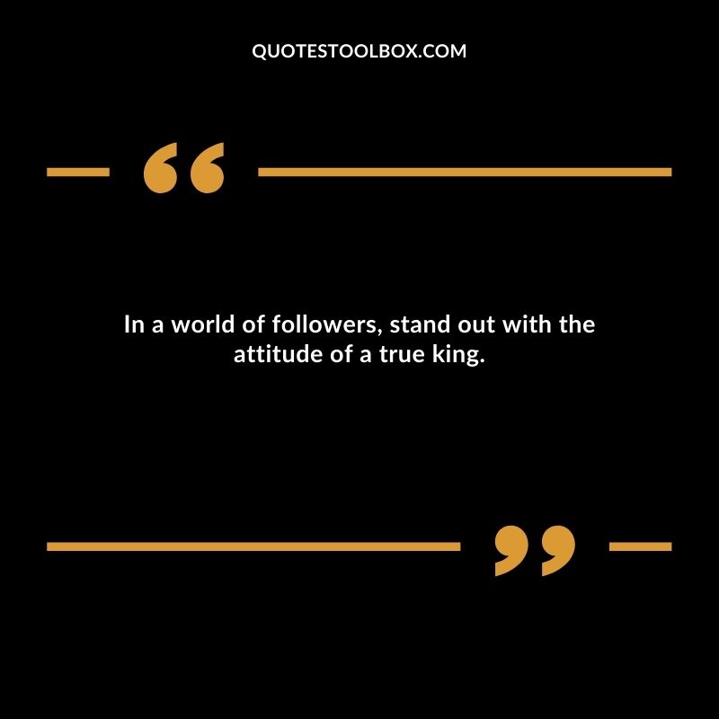 In a world of followers, stand out with the attitude of a true king.