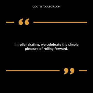 In roller skating, we celebrate the simple pleasure of rolling forward.