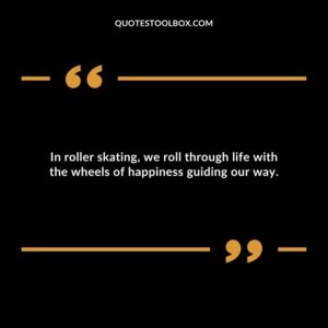 In roller skating, we roll through life with the wheels of happiness guiding our way.