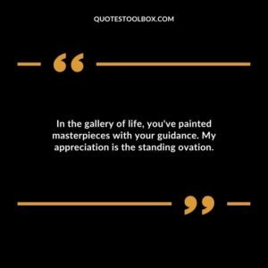 In the gallery of life youve painted masterpieces with your guidance. My appreciation is the standing ovation.