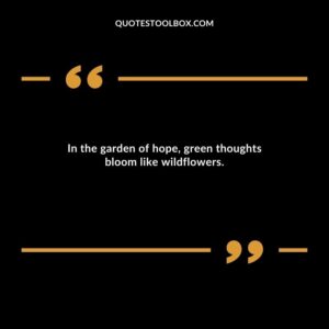 In the garden of hope, green thoughts bloom like wildflowers.
