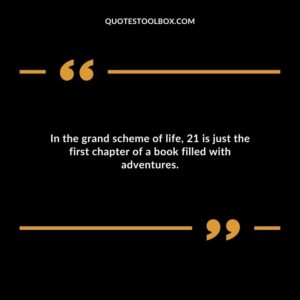In the grand scheme of life 21 is just the first chapter of a book filled with adventures.