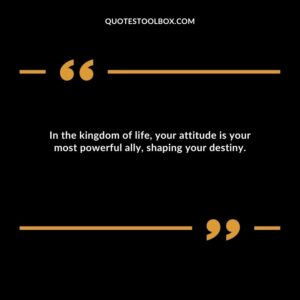 In the kingdom of life, your attitude is your most powerful ally, shaping your destiny.