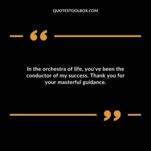 In the orchestra of life youve been the conductor of my success. Thank you for your masterful guidance.