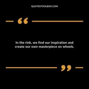 In the rink, we find our inspiration and create our own masterpiece on wheels.