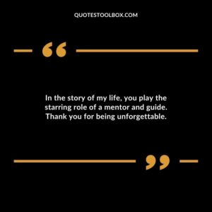 In the story of my life you play the starring role of a mentor and guide. Thank you for being unforgettable.
