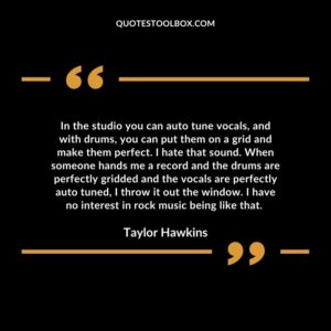 In the studio you can auto tune vocals, and with drums, you can put them on a grid and make them perfect.