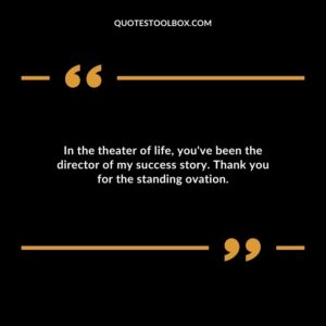 In the theater of life youve been the director of my success story. Thank you for the standing ovation.