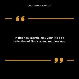In this new month, may your life be a reflection of God's abundant blessings.