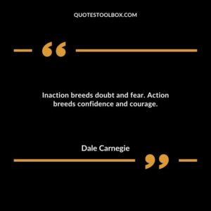 Inaction breeds doubt and fear. Action breeds confidence and courage.