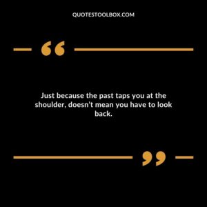 Just because the past taps you at the shoulder doesnt mean you have to look back.