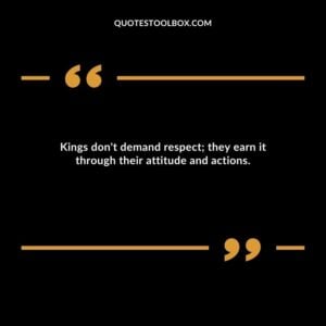 Kings don't demand respect; they earn it through their attitude and actions.