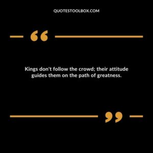Kings don't follow the crowd; their attitude guides them on the path of greatness.