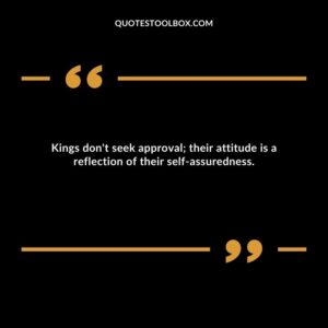 Kings don't seek approval; their attitude is a reflection of their self assuredness.