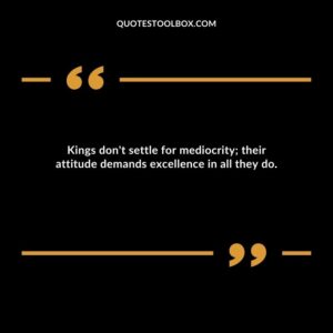 Kings don't settle for mediocrity; their attitude demands excellence in all they do.