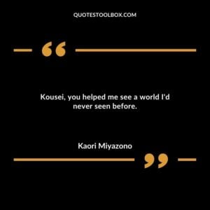 Kousei you helped me see a world Id never seen before.
