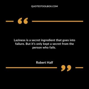 Laziness is a secret ingredient that goes into failure. But it’s only kept a secret from the person who fails.