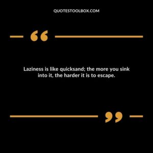 Laziness is like quicksand; the more you sink into it, the harder it is to escape.