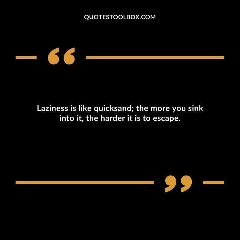 Laziness is like quicksand; the more you sink into it, the harder it is to escape.