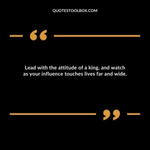 Lead with the attitude of a king, and watch as your influence touches lives far and wide.