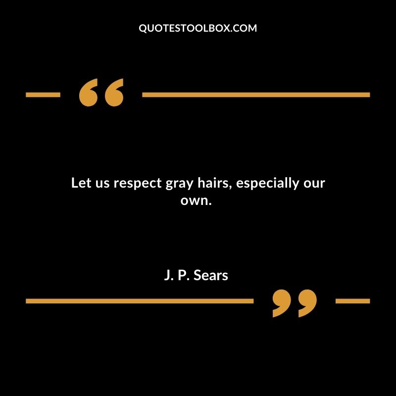 Let us respect gray hairs especially our own.