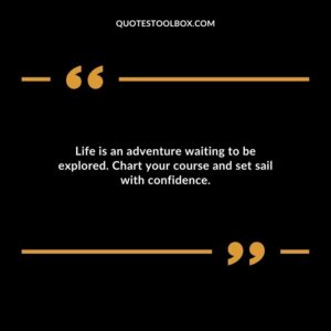 Life is an adventure waiting to be explored. Chart your course and set sail with confidence.