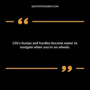 Life's bumps and hurdles become easier to navigate when you're on wheels.