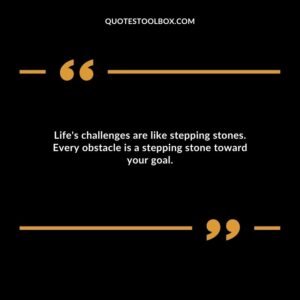 Life's challenges are like stepping stones. Every obstacle is a stepping stone toward your goal.