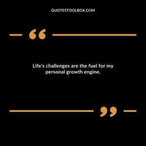 Life's challenges are the fuel for my personal growth engine.