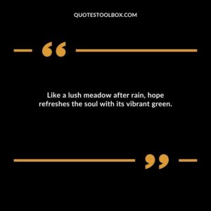 Like a lush meadow after rain, hope refreshes the soul with its vibrant green.