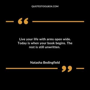 Live your life with arms open wide. Today is when your book begins. The rest is still unwritten.