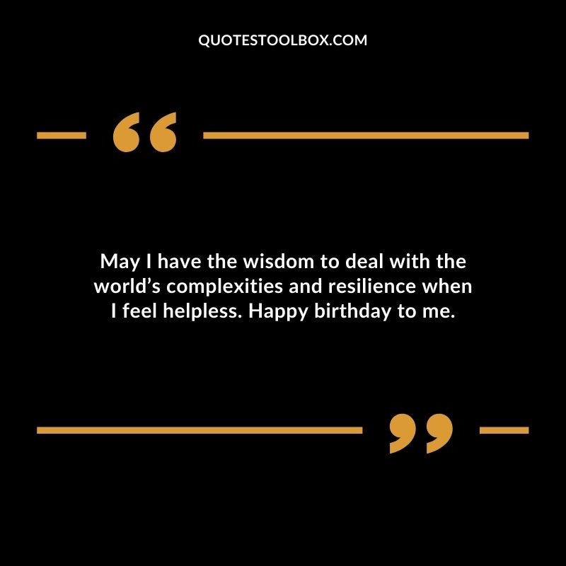 May I have the wisdom to deal with the worlds complexities and resilience when I feel helpless. Happy birthday to me.