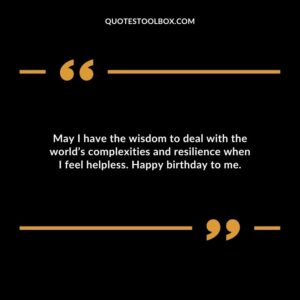 May I have the wisdom to deal with the worlds complexities and resilience when I feel helpless. Happy birthday to me.