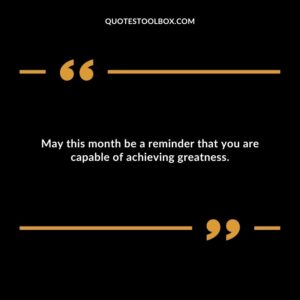 May this month be a reminder that you are capable of achieving greatness.