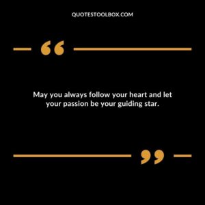 May you always follow your heart and let your passion be your guiding star.